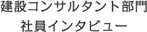 建設コンサルタント部門 社員インタビュー