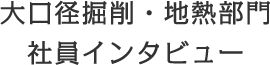 大口径掘削・地熱部門 社員インタビュー