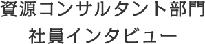 資源コンサルタント部門 社員インタビュー